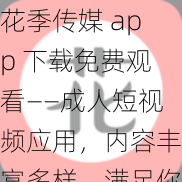花季传媒 app 下载免费观看——成人短视频应用,内容丰富多样,满足你的所有需求