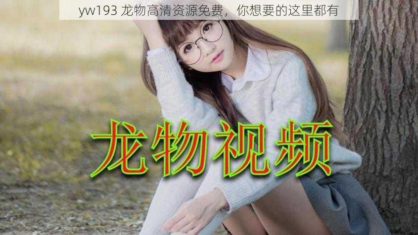 yw193 龙物高清资源免费,你想要的这里都有