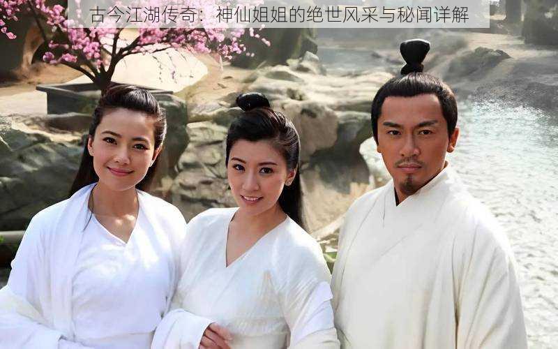 古今江湖传奇:神仙姐姐的绝世风采与秘闻详解