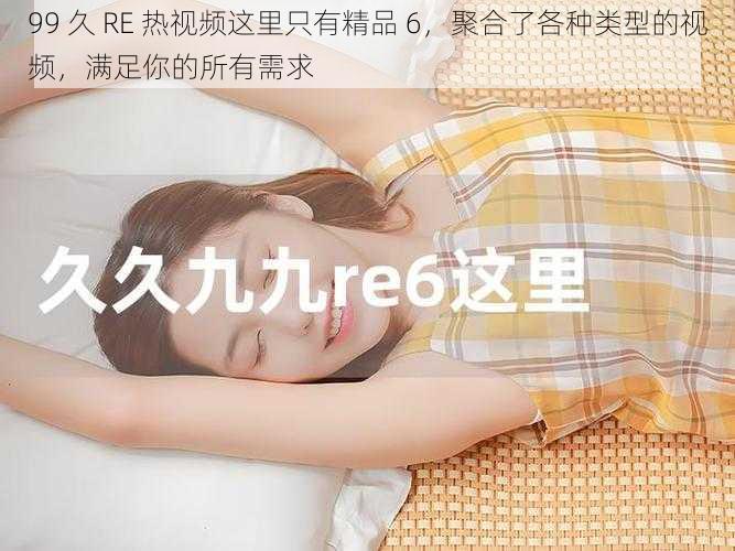 99 久 RE 热视频这里只有精品 6,聚合了各种类型的视频,满足你的所有需求